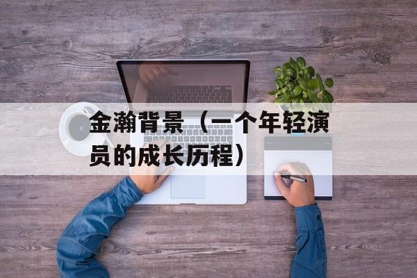 金瀚背景（一个年轻演员的成长历程）-第1张图片-