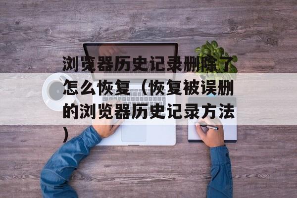浏览器历史记录删除了怎么恢复（恢复被误删的浏览器历史记录方法）-第1张图片-