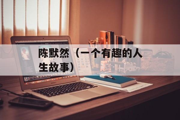 陈默然（一个有趣的人生故事）-第1张图片-