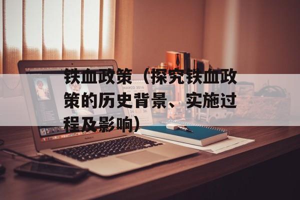 铁血政策（探究铁血政策的历史背景、实施过程及影响）-第1张图片-