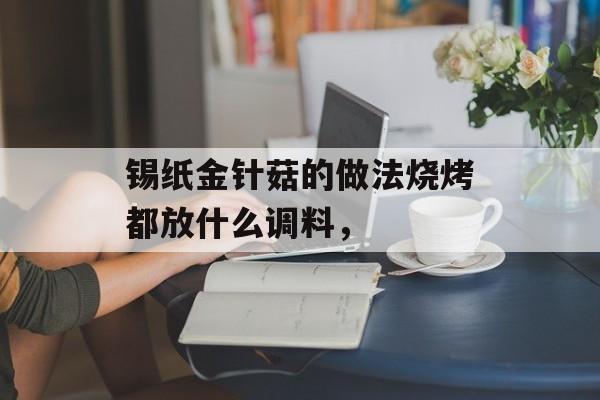 锡纸金针菇的做法烧烤都放什么调料，-第1张图片-
