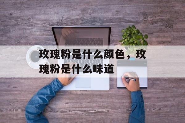 玫瑰粉是什么颜色，玫瑰粉是什么味道-第1张图片-