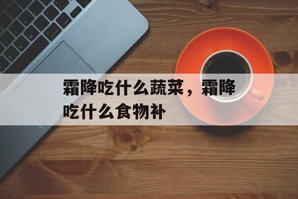 霜降吃什么蔬菜，霜降吃什么食物补-第1张图片-