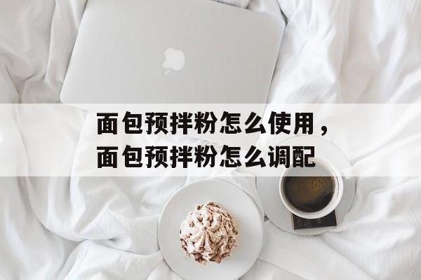 面包预拌粉怎么使用，面包预拌粉怎么调配-第1张图片-