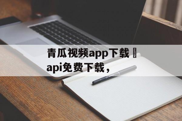 青瓜视频app下载汅api免费下载，-第1张图片-