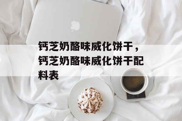 钙芝奶酪味威化饼干，钙芝奶酪味威化饼干配料表-第1张图片-