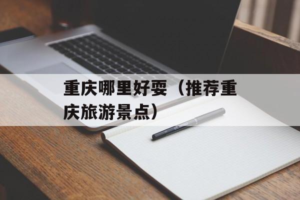 重庆哪里好耍（推荐重庆旅游景点）-第1张图片-