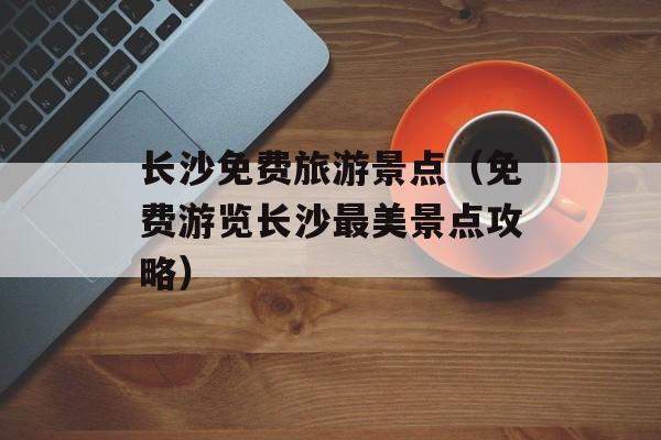 长沙免费旅游景点（免费游览长沙最美景点攻略）-第1张图片-