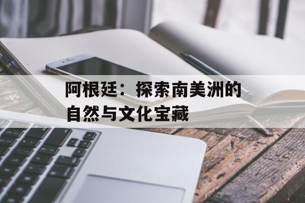 阿根廷：探索南美洲的自然与文化宝藏-第1张图片-