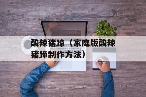 酸辣猪蹄（家庭版酸辣猪蹄制作方法）-第1张图片-