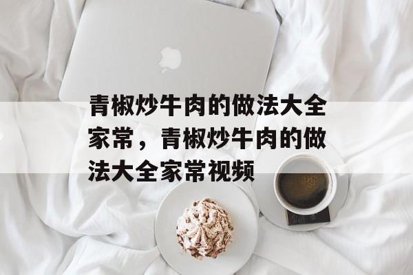 青椒炒牛肉的做法大全家常，青椒炒牛肉的做法大全家常视频-第1张图片-