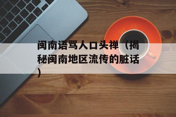 闽南语骂人口头禅（揭秘闽南地区流传的脏话）-第1张图片-