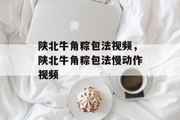 陕北牛角粽包法视频，陕北牛角粽包法慢动作视频-第1张图片-