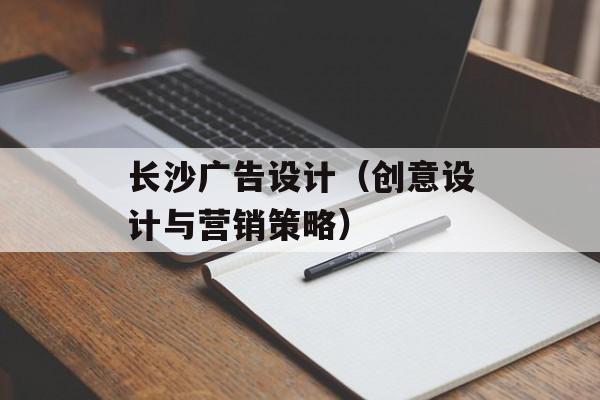 长沙广告设计（创意设计与营销策略）-第1张图片-