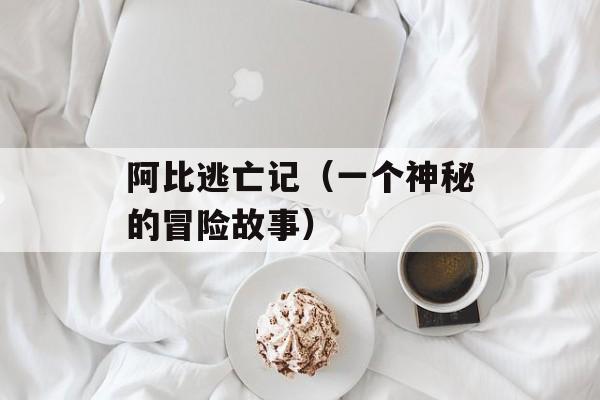阿比逃亡记（一个神秘的冒险故事）-第1张图片-