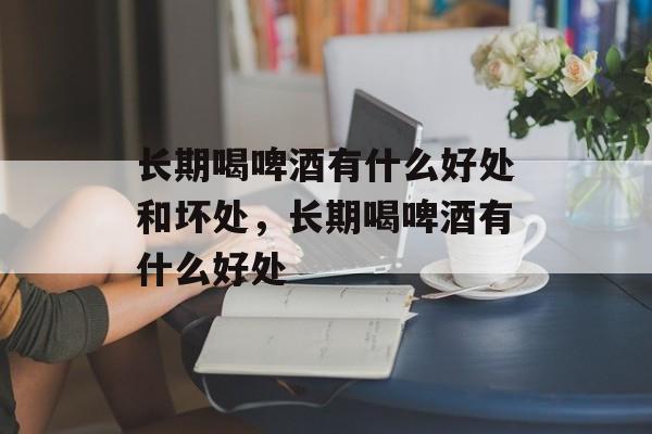 长期喝啤酒有什么好处和坏处，长期喝啤酒有什么好处-第1张图片-