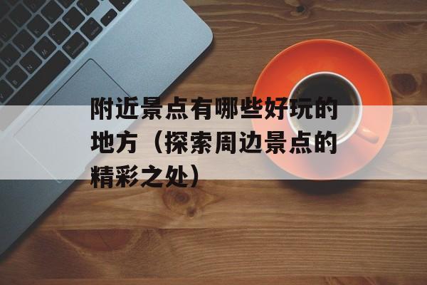 附近景点有哪些好玩的地方（探索周边景点的精彩之处）-第1张图片-