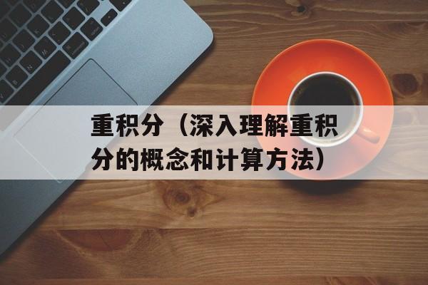 重积分（深入理解重积分的概念和计算方法）-第1张图片-