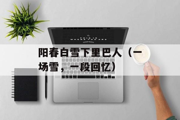 阳春白雪下里巴人（一场雪，一段回忆）-第1张图片-