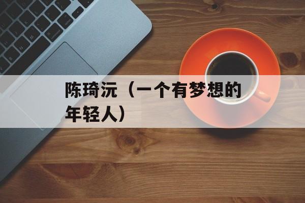 陈琦沅（一个有梦想的年轻人）-第1张图片-