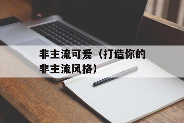 非主流可爱（打造你的非主流风格）-第1张图片-