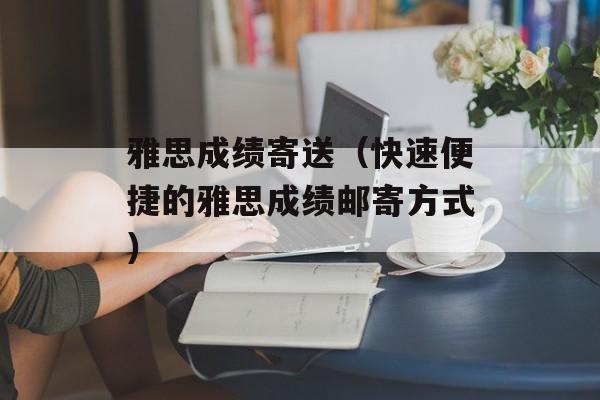 雅思成绩寄送（快速便捷的雅思成绩邮寄方式）-第1张图片-