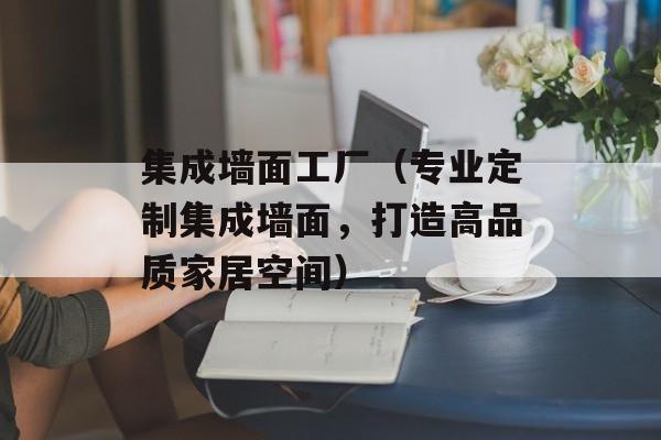 集成墙面工厂（专业定制集成墙面，打造高品质家居空间）-第1张图片-