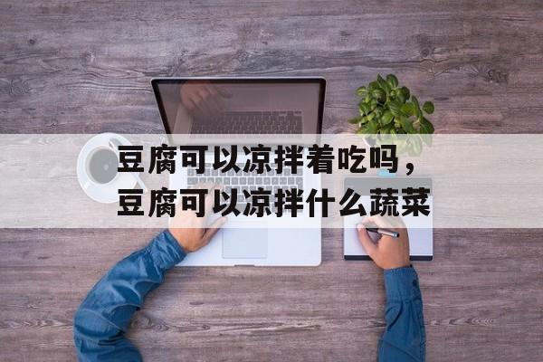 豆腐可以凉拌着吃吗，豆腐可以凉拌什么蔬菜-第1张图片-