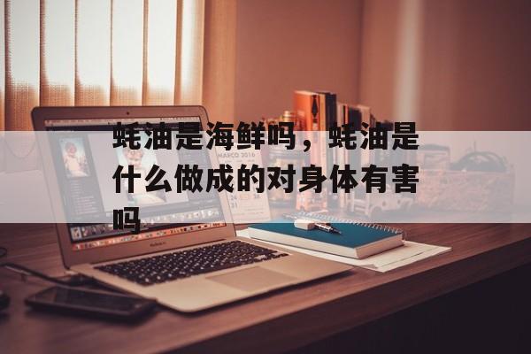蚝油是海鲜吗，蚝油是什么做成的对身体有害吗-第1张图片-