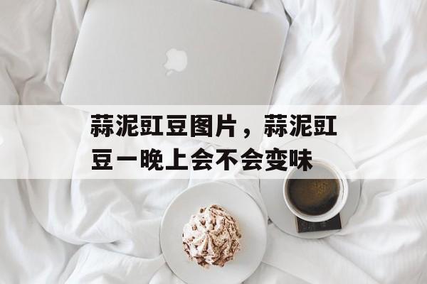 蒜泥豇豆图片，蒜泥豇豆一晚上会不会变味-第1张图片-