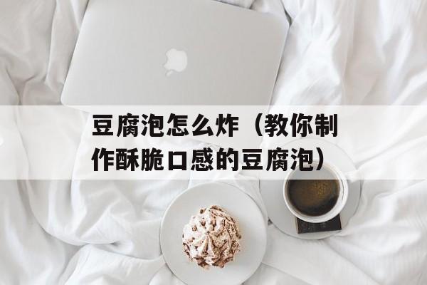 豆腐泡怎么炸（教你制作酥脆口感的豆腐泡）-第1张图片-