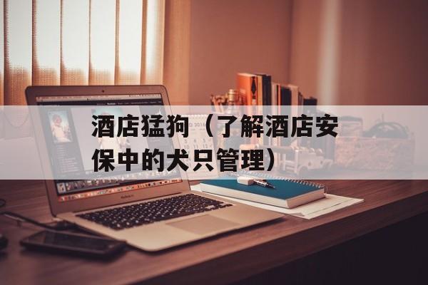 酒店猛狗（了解酒店安保中的犬只管理）-第1张图片-