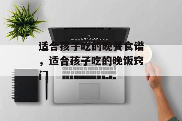 适合孩子吃的晚餐食谱，适合孩子吃的晚饭窍门-第1张图片-