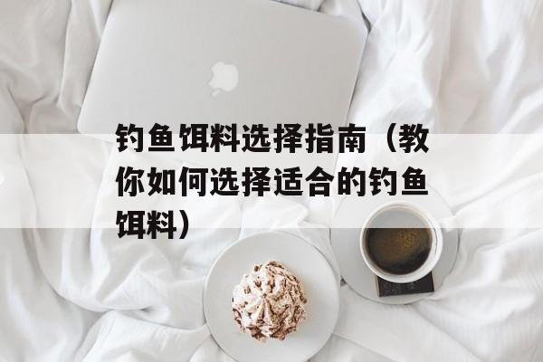 钓鱼饵料选择指南（教你如何选择适合的钓鱼饵料）-第1张图片-