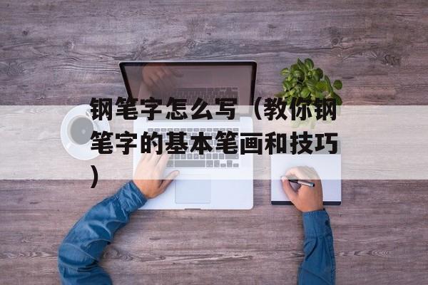 钢笔字怎么写（教你钢笔字的基本笔画和技巧）-第1张图片-