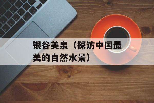 银谷美泉（探访中国最美的自然水景）-第1张图片-