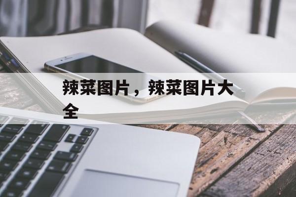 辣菜图片，辣菜图片大全-第1张图片-