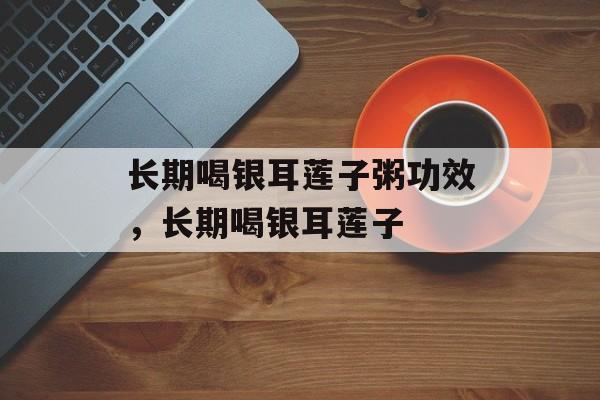 长期喝银耳莲子粥功效，长期喝银耳莲子-第1张图片-