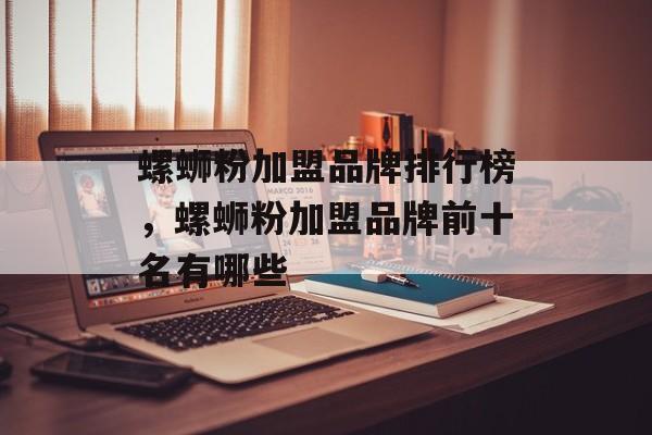 螺蛳粉加盟品牌排行榜，螺蛳粉加盟品牌前十名有哪些-第1张图片-