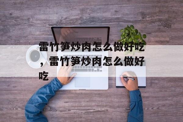 雷竹笋炒肉怎么做好吃，雷竹笋炒肉怎么做好吃-第1张图片-