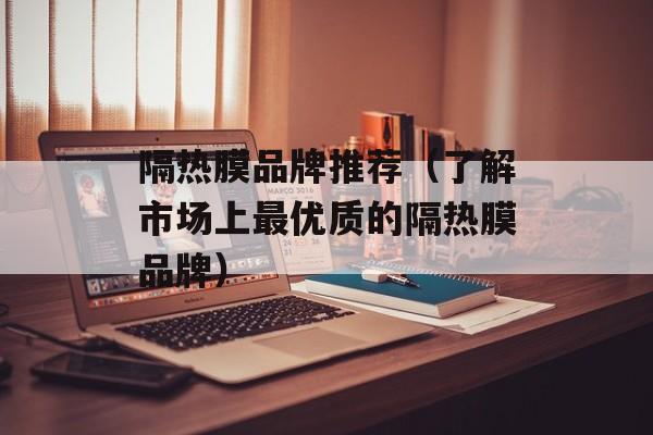 隔热膜品牌推荐（了解市场上最优质的隔热膜品牌）-第1张图片-