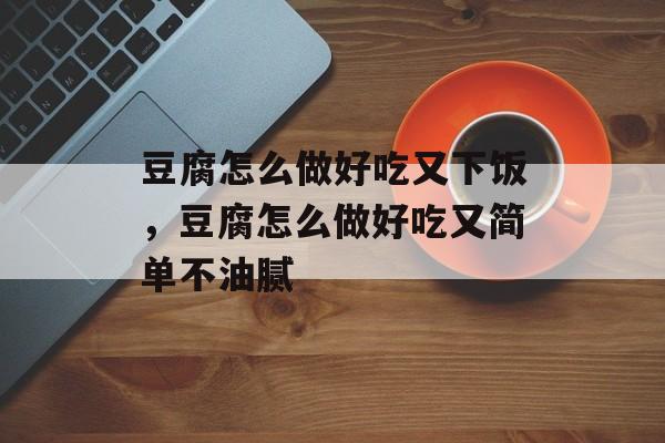 豆腐怎么做好吃又下饭，豆腐怎么做好吃又简单不油腻-第1张图片-