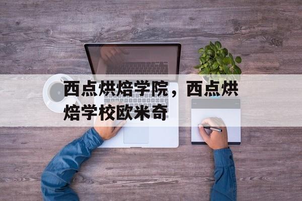 西点烘焙学院，西点烘焙学校欧米奇-第1张图片-