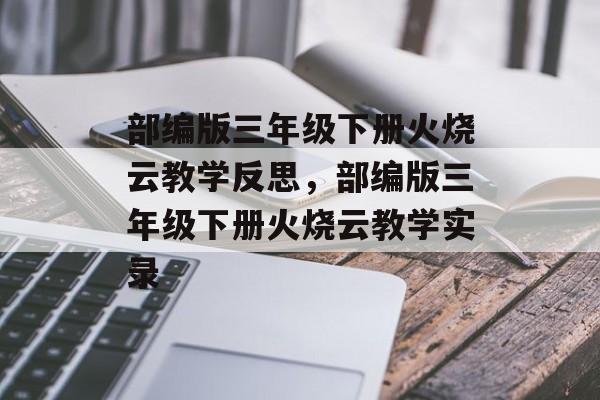 部编版三年级下册火烧云教学反思，部编版三年级下册火烧云教学实录-第1张图片-