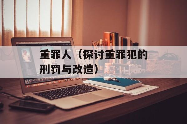 重罪人（探讨重罪犯的刑罚与改造）-第1张图片-