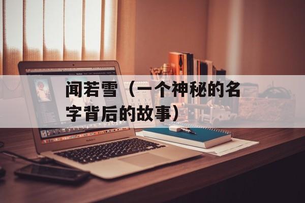 闻若雪（一个神秘的名字背后的故事）-第1张图片-