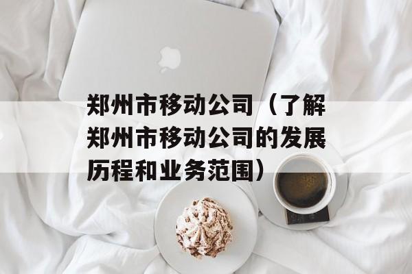 郑州市移动公司（了解郑州市移动公司的发展历程和业务范围）-第1张图片-