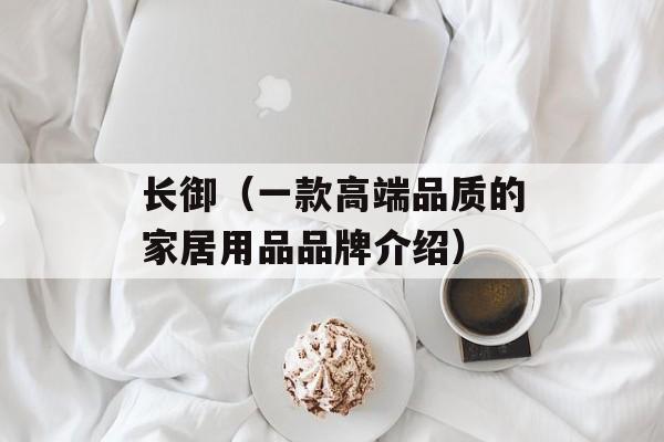 长御（一款高端品质的家居用品品牌介绍）-第1张图片-