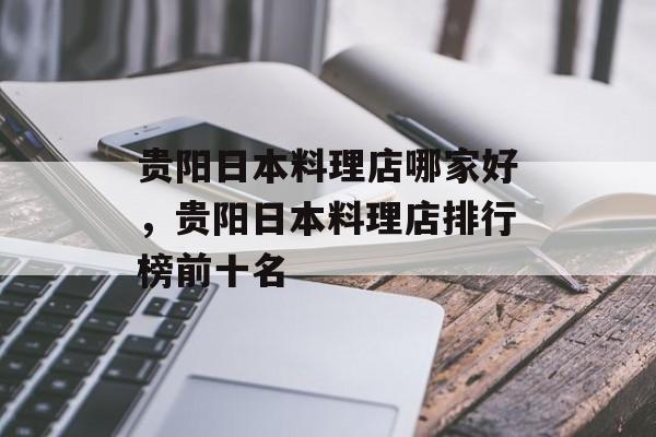 贵阳日本料理店哪家好，贵阳日本料理店排行榜前十名-第1张图片-
