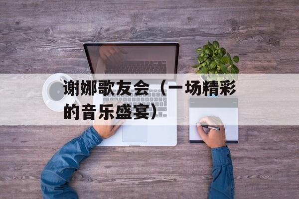 谢娜歌友会（一场精彩的音乐盛宴）-第1张图片-